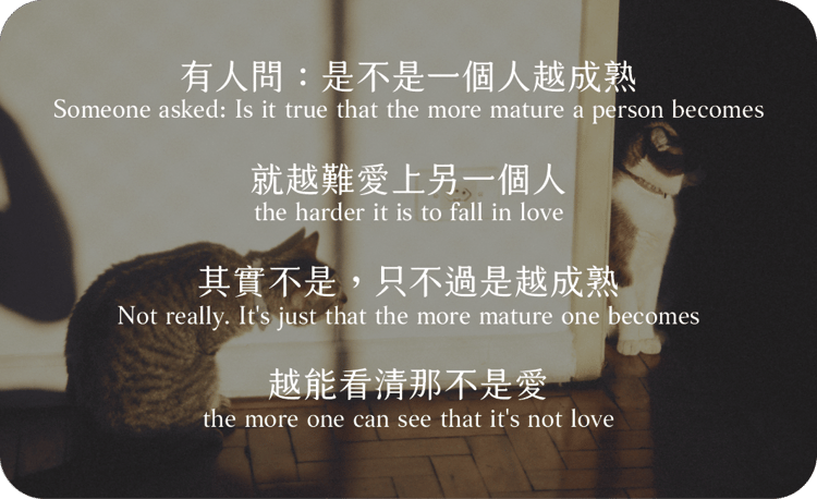 有人問：是不是一個人越成熟
就越難愛上另一個人
其實不是，只不過是越成熟
越能看清那不是愛
