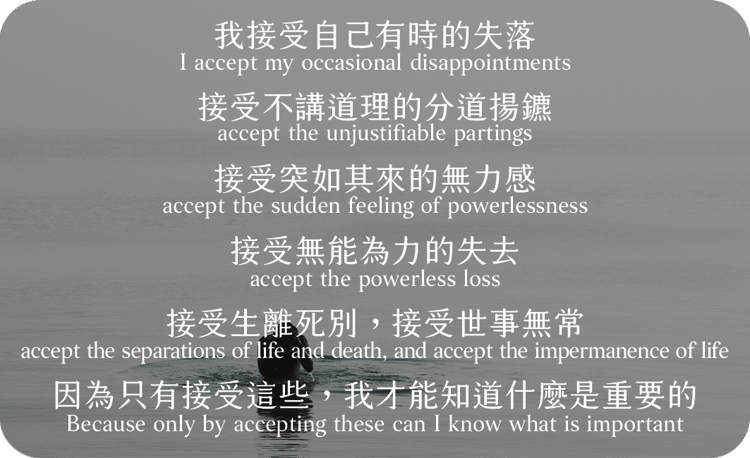我接受自己有時的失落
接受不講道理的分道揚鑣
接受突如其來的無力感
接受無能為力的失去
接受生離死別，接受世事無常
因為只有接受這些，我才能知道什麼是重要的