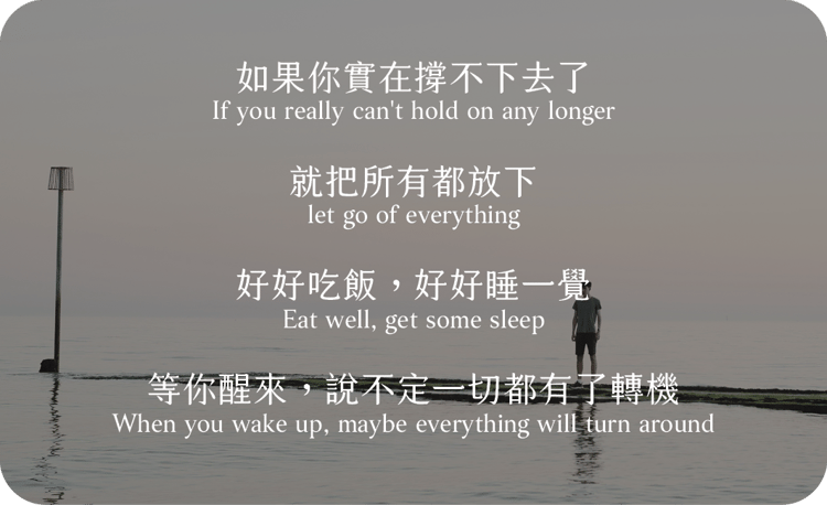 如果你實在撐不下去了
就把所有都放下
好好吃飯，好好睡一覺
等你醒來，說不定一切都有了轉機